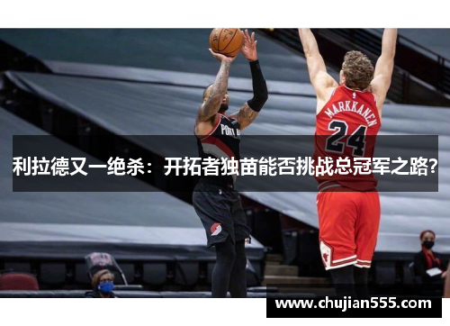 利拉德又一绝杀：开拓者独苗能否挑战总冠军之路？