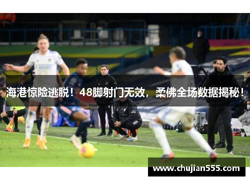 海港惊险逃脱！48脚射门无效，柔佛全场数据揭秘！